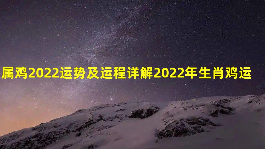 属鸡2022运势及运程详解 2022年生肖鸡运势完整版